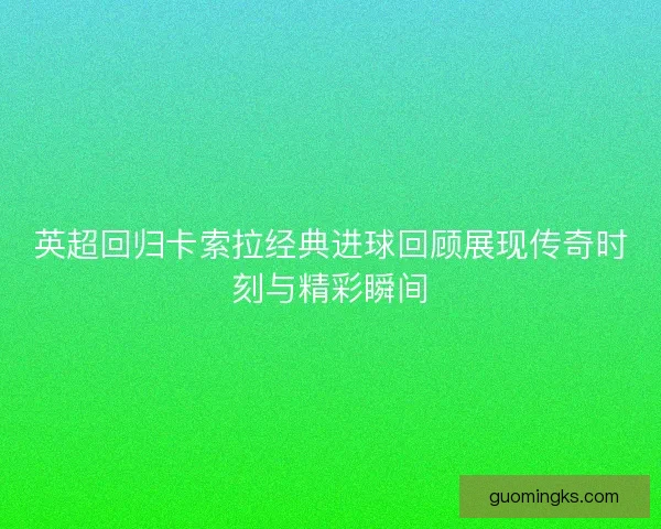 英超回归卡索拉经典进球回顾展现传奇时刻与精彩瞬间