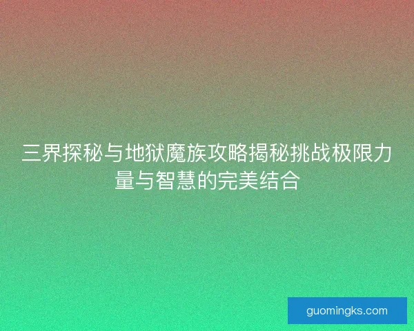 三界探秘与地狱魔族攻略揭秘挑战极限力量与智慧的完美结合